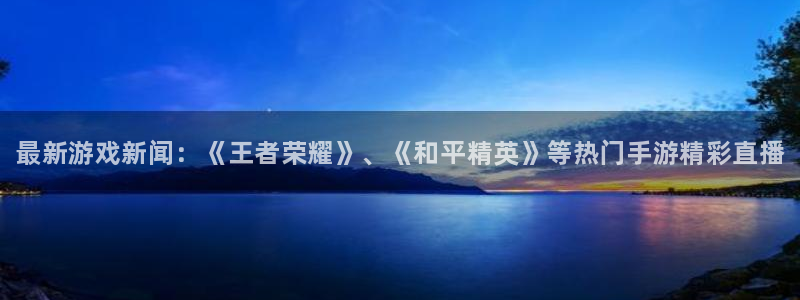 杜邦娱乐app下载：最新游戏新闻：《王者荣耀》、《和平精英》