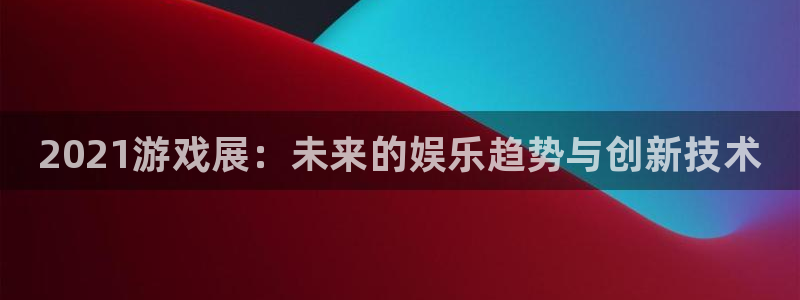 杜邦娱乐官网登录：2021游戏展：未来的娱乐趋势与创新技术