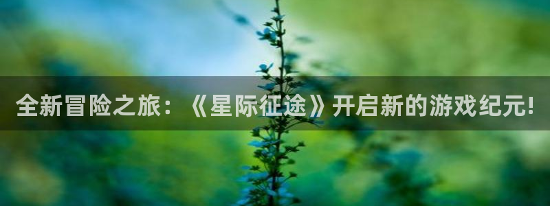 杜邦娱乐线路测试：全新冒险之旅：《星际征途》开启新的游戏纪元
