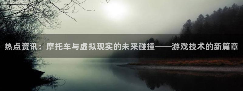 杜邦娱乐注册网站：热点资讯：摩托车与虚拟现实的未来碰撞——游