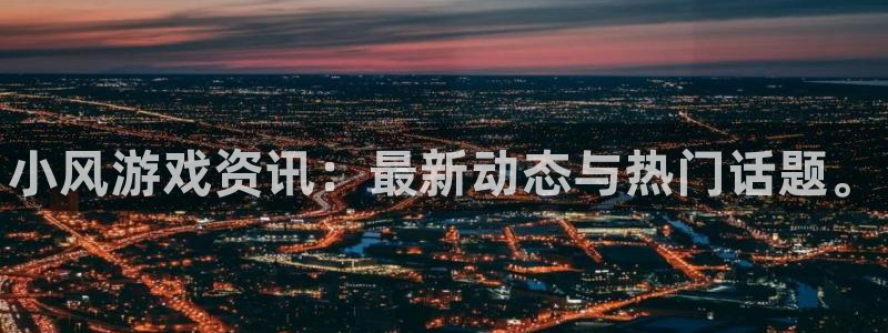 杜邦娱乐注册地址：小风游戏资讯：最新动态与热门话题。