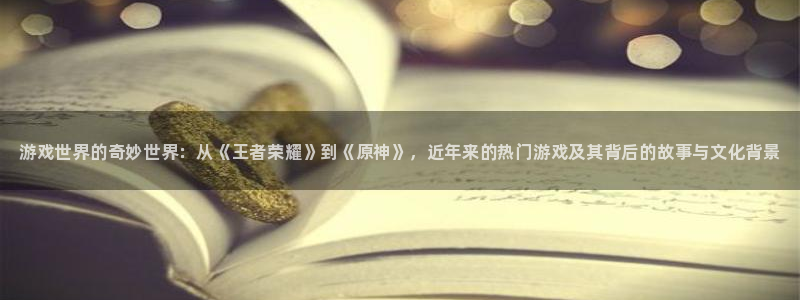 杜邦娱乐网页登录入口：游戏世界的奇妙世界：从《王者荣耀》到《