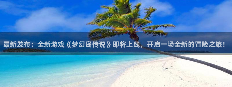 杜邦娱乐官网登录：最新发布：全新游戏《梦幻岛传说》即将上线，