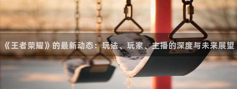 杜邦娱乐官方登录网址：《王者荣耀》的最新动态：玩法、玩家、主