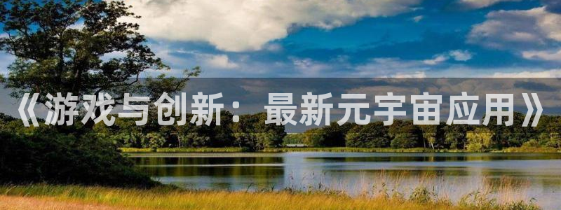 杜邦娱乐app：《游戏与创新：最新元宇宙应用》
