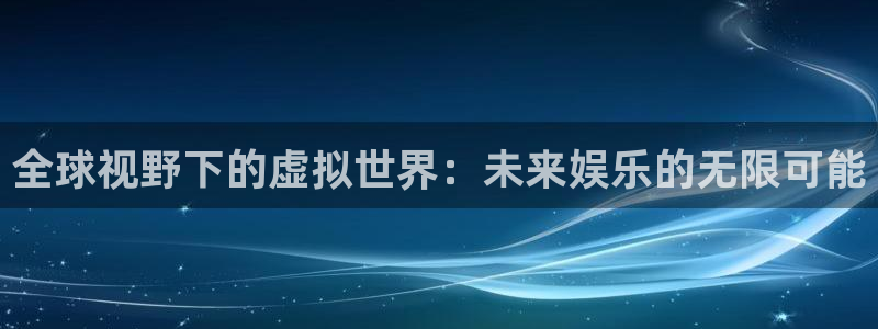 杜邦娱乐平台登陆：全球视野下的虚拟世界：未来娱乐的无限可能