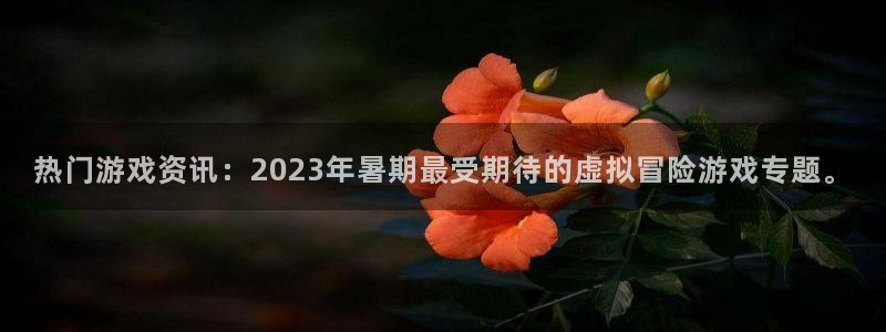 杜邦娱乐的意思：热门游戏资讯：2023年暑期最受期待的虚拟冒