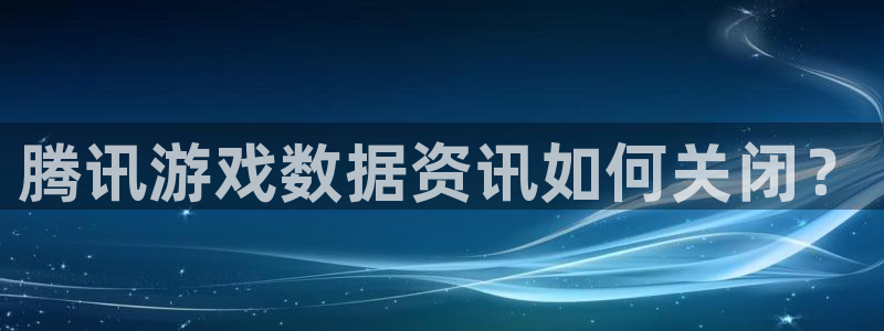 杜邦娱乐注册测速：腾讯游戏数据资讯如何关闭？
